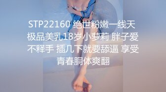 STP22160 绝世粉嫩一线天 极品美乳18岁小萝莉 胖子爱不释手 插几下就要舔逼 享受青春胴体爽翻