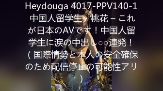 Heydouga 4017-PPV140-1 中国人留学生・桃花 – これが日本のAVです！中国人留学生に涙の中出し○○連発！（国際情勢と本人の安全確保のため配信停止の可能性アリ）