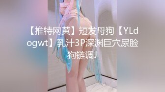 【推特网黄】短发母狗【YLdogwt】乳汁3P深渊巨穴尿脸狗链调J