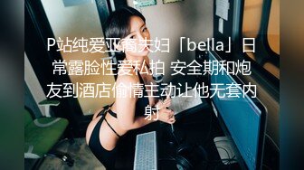 P站纯爱亚裔夫妇「bella」日常露脸性爱私拍 安全期和炮友到酒店偷情主动让他无套内射