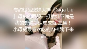 专约极品嫩妹大神『Giga Liu』母狗的屁股一打就红不愧是我的骚逼，达成成就 三通！小母狗最喜欢吃的肉棒跪下来舔