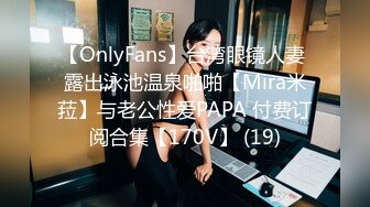 【OnlyFans】台湾眼镜人妻 露出泳池温泉啪啪【Mira米菈】与老公性爱PAPA 付费订阅合集【170V】 (19)