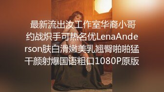  最新流出汝工作室华裔小哥约战炽手可热名优LenaAnderson肤白滑嫩美乳翘臀啪啪猛干颜射爆国语粗口1080P原版