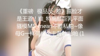 《重磅☛极品反_差》露脸才是王道！推_特高颜巨乳平面骚模MS_mean不雅私拍~像母G一样伺候金主各种啪啪 (1)