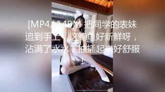 [MP4/ 149M 把同学的表妹追到手上，这鲍鱼好新鲜呀，沾满了水水，抽插起来好舒服！