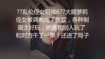 ??乱伦侄女后续6??大眼萝莉侄女被调教成了性奴，各种制服太好玩，她竟和别人玩了 和对方干了一架！还进了局子！