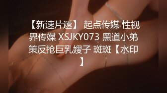 【新速片遞】 起点传媒 性视界传媒 XSJKY073 黑道小弟策反抢巨乳嫂子 斑斑【水印】