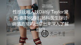 性感妩媚人妖Daisy Taylor黛西-泰勒化身肛肠科医生探讨病情直接鸡巴拿出来深入了解后门