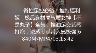 ⚫️臀控足控必备！推特福利姬，极品身材高气质女神【不是丸子】全集，推油足交紫薇打炮，诱惑满满带入感极强[6840M/MP4/03:15:42