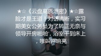 ★☆《云盘高质泄密》★☆露脸才是王道！对话清晰，实习期美女公务员为了转正无奈与领导开房啪啪，浴室干到床上，嗲叫声响亮