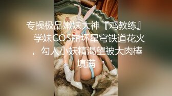 专操极品嫩妹大神『鸡教练』✅学妹COS崩坏星穹铁道花火， 勾人小妖精渴望被大肉棒填满