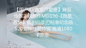 【国产AV首发??星耀】麻豆传媒正统新作MD190《我是苏畅》颜射白浆的粘滑纪念品 520女神性爱特辑 高清1080P原版