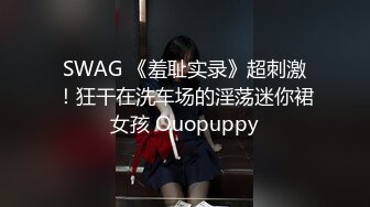 SWAG 《羞耻实录》超刺激！狂干在洗车场的淫荡迷你裙女孩 Ouopuppy