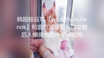 韩国极品TS『yoshithunchanok』和直男浴室相互口交被后入爆操大奶牛子一起甩