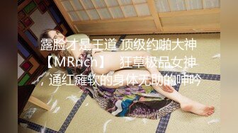 露脸才是王道 顶级约啪大神【MRrich】✅狂草极品女神，通红瘫软的身体无助的呻吟