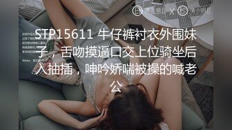 STP15611 牛仔裤衬衣外围妹子，舌吻摸逼口交上位骑坐后入抽插，呻吟娇喘被操的喊老公