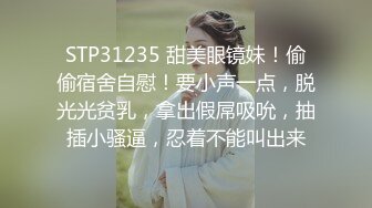 STP31235 甜美眼镜妹！偷偷宿舍自慰！要小声一点，脱光光贫乳，拿出假屌吸吮，抽插小骚逼，忍着不能叫出来