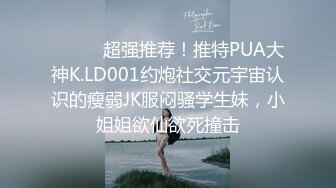 ⚫️⚫️超强推荐！推特PUA大神K.LD001约炮社交元宇宙认识的瘦弱JK服闷骚学生妹，小姐姐欲仙欲死撞击